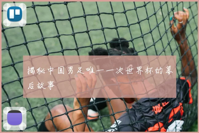 揭秘中国男足唯一一次世界杯的幕后故事