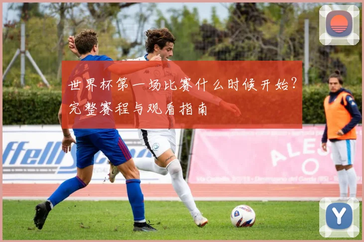 世界杯第一场比赛什么时候开始？完整赛程与观看指南
