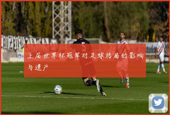 上届世界杯冠军对足球格局的影响与遗产