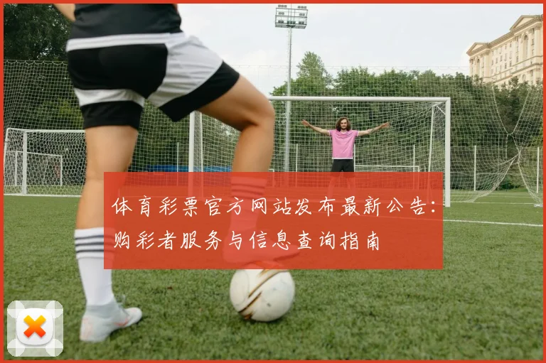 体育彩票官方网站发布最新公告:购彩者服务与信息查询指南