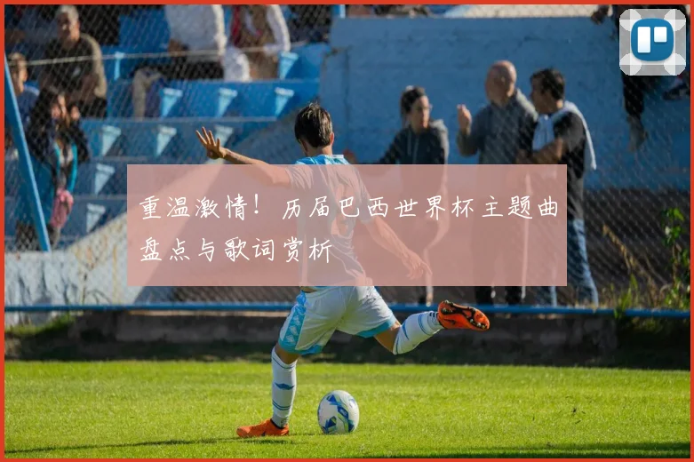 重温激情！历届巴西世界杯主题曲盘点与歌词赏析