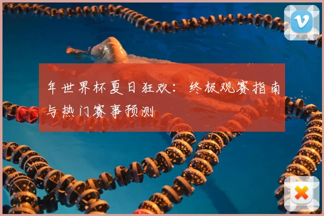 年世界杯夏日狂欢：终极观赛指南与热门赛事预测