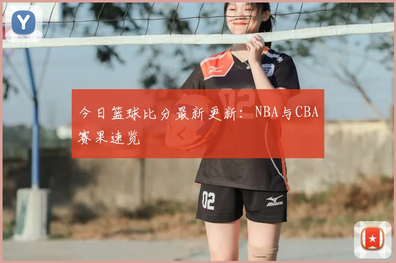 今日篮球比分最新更新：NBA与CBA赛果速览