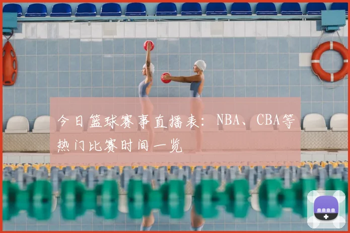 今日篮球赛事直播表：NBA、CBA等热门比赛时间一览