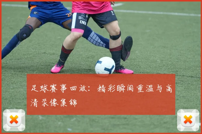 足球赛事回放：精彩瞬间重温与高清录像集锦