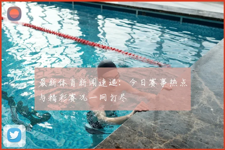 最新体育新闻速递:今日赛事热点与精彩赛况一网打尽