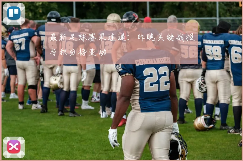 最新足球赛果速递：昨晚关键战报与积分榜变动