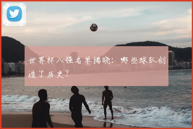世界杯八强名单揭晓：哪些球队创造了历史？