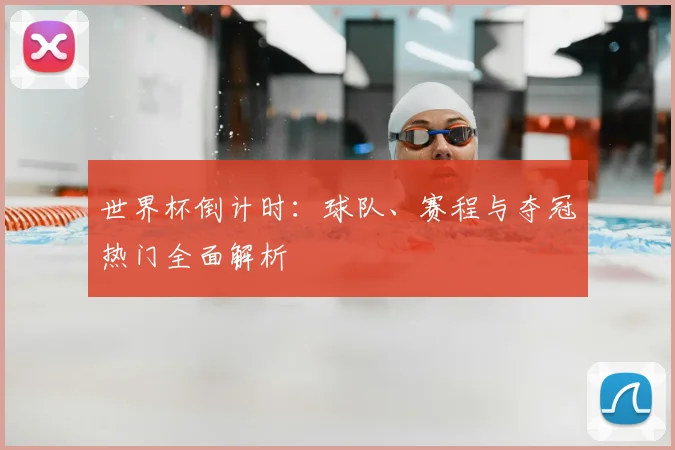 世界杯倒计时：球队、赛程与夺冠热门全面解析