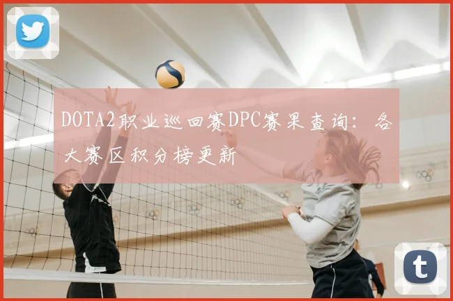 DOTA2职业巡回赛DPC赛果查询：各大赛区积分榜更新