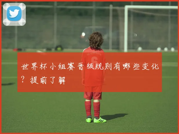 世界杯小组赛晋级规则有哪些变化？提前了解