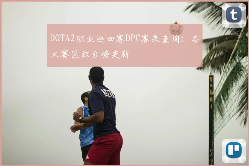 DOTA2职业巡回赛DPC赛果查询：各大赛区积分榜更新