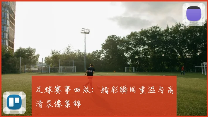 足球赛事回放：精彩瞬间重温与高清录像集锦