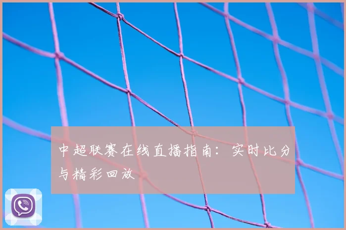 中超联赛在线直播指南：实时比分与精彩回放