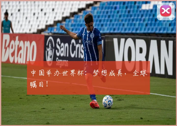 中国举办世界杯:梦想成真,全球瞩目!