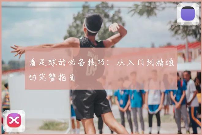 看足球的必备技巧：从入门到精通的完整指南
