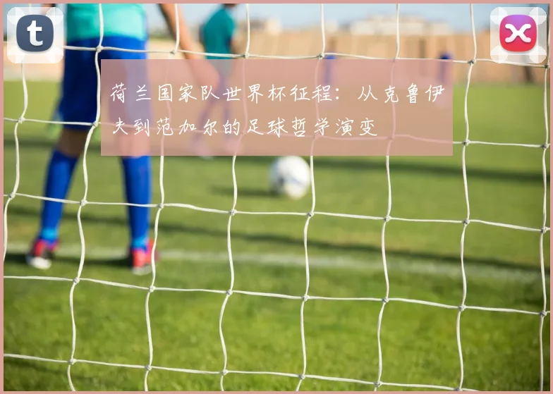 荷兰国家队世界杯征程：从克鲁伊夫到范加尔的足球哲学演变