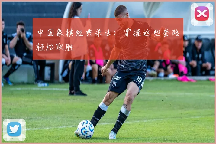 中国象棋经典杀法：掌握这些套路轻松取胜